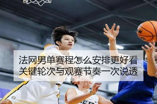 法网男单赛程怎么安排更好看 关键轮次与观赛节奏一次说透